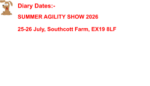 Diary Dates:-    SUMMER AGILITY SHOW 2026  25-26 July, Southcott Farm, EX19 8LF